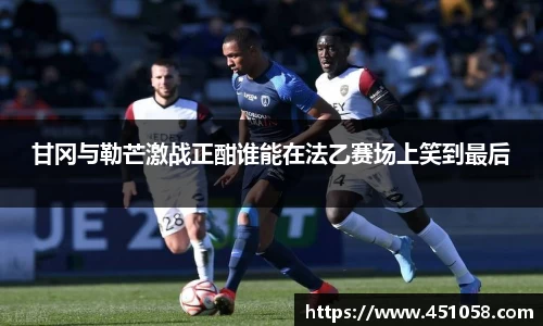 甘冈与勒芒激战正酣谁能在法乙赛场上笑到最后